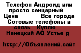 Телефон Андроид или просто сенцарный  › Цена ­ 1 000 - Все города Сотовые телефоны и связь » Куплю   . Ненецкий АО,Устье д.